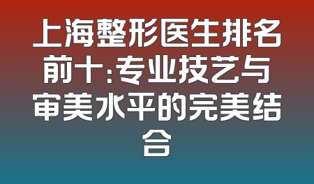 上海整形医生排名前十：专业技艺与审美水平的完美结合