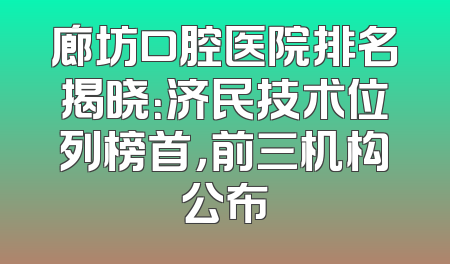 廊坊口腔医院排名揭晓：济民技术位列榜首，前三机构公布