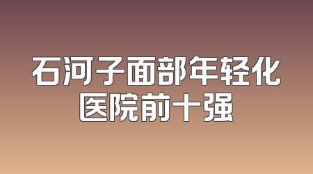 石河子面部年轻化医院前十强