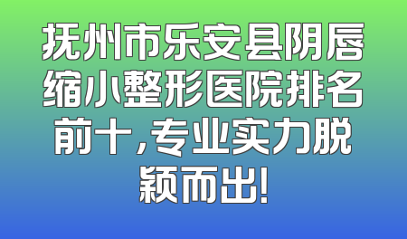 抚州市乐安县阴唇缩小整形医院排名前十，专业实力脱颖而出！