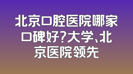 北京口腔医院哪家口碑好？大学、北京医院领先