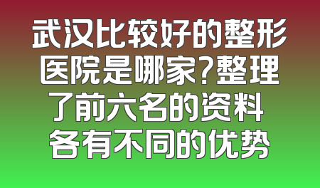 武汉比较好的整形医院是哪家？整理了前六名的资料 各有不同的优势