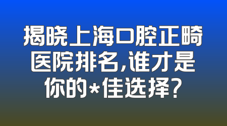 揭晓上海口腔正畸医院排名，谁才是你的*佳选择？