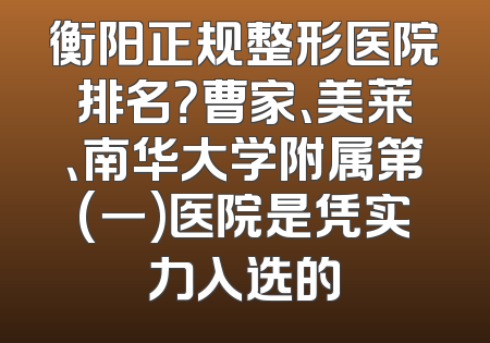 衡阳正规整形医院排名？曹家、美莱、南华大学附属第(一)医院是凭实力入选的