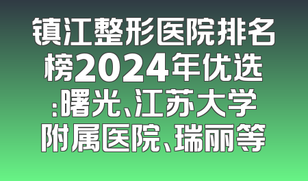 镇江整形医院排名榜2024年优选：曙光、江苏大学附属医院、瑞丽等
