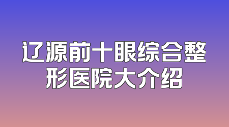 辽源前十眼综合整形医院大介绍